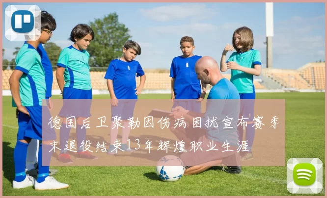 德国后卫聚勒因伤病困扰宣布赛季末退役结束13年辉煌职业生涯