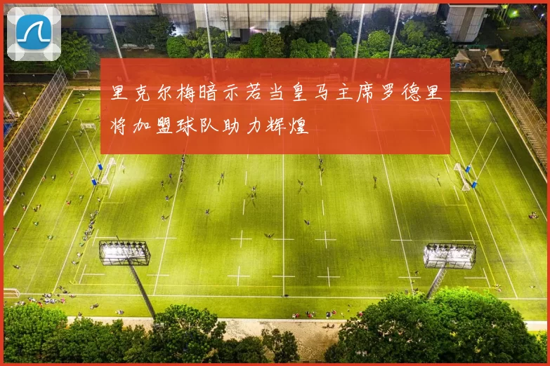 里克尔梅暗示若当皇马主席罗德里将加盟球队助力辉煌