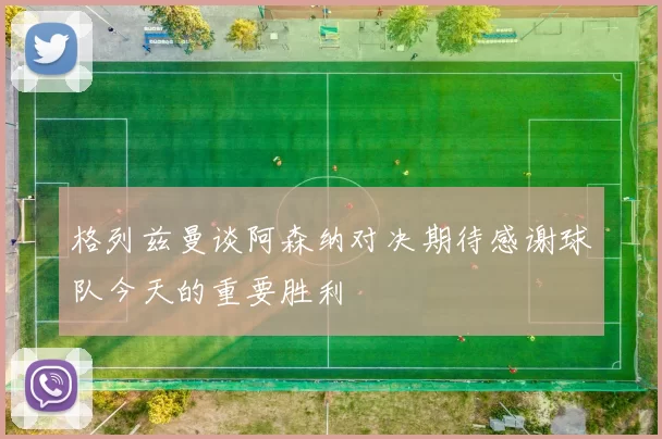 格列兹曼谈阿森纳对决期待感谢球队今天的重要胜利