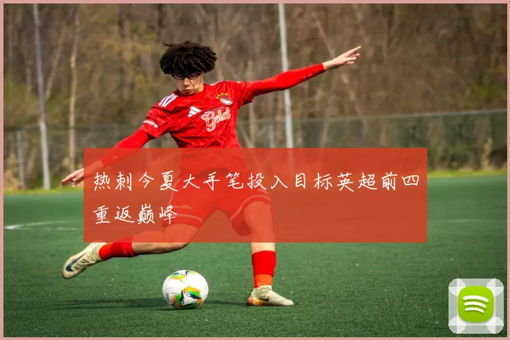 热刺今夏大手笔投入目标英超前四重返巅峰