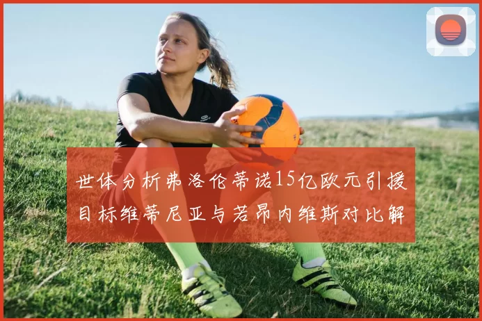 世体分析弗洛伦蒂诺15亿欧元引援目标维蒂尼亚与若昂内维斯对比解析