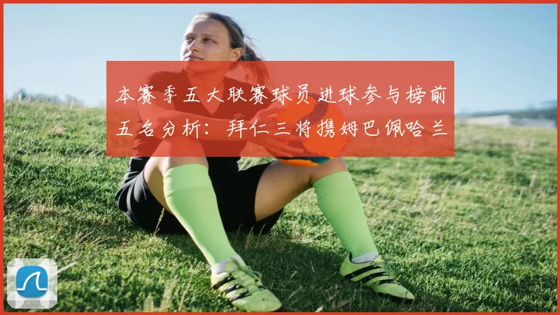 本赛季五大联赛球员进球参与榜前五名分析：拜仁三将携姆巴佩哈兰德争辉