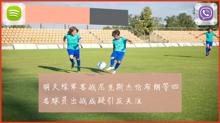 明天绿军客战尼克斯杰伦布朗等四名球员出战成疑引发关注
