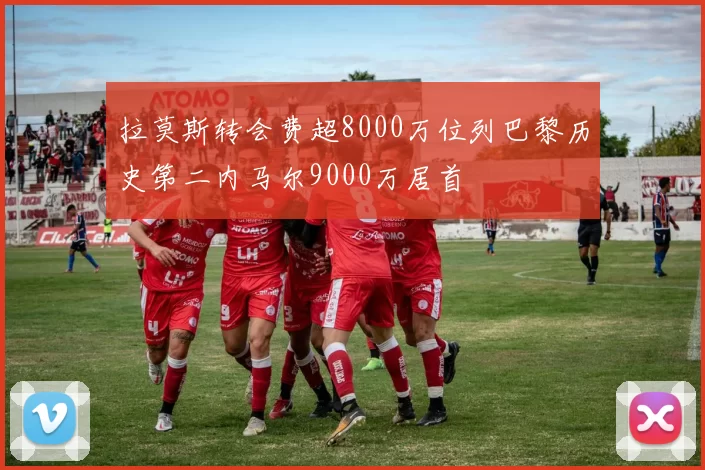 拉莫斯转会费超8000万位列巴黎历史第二内马尔9000万居首