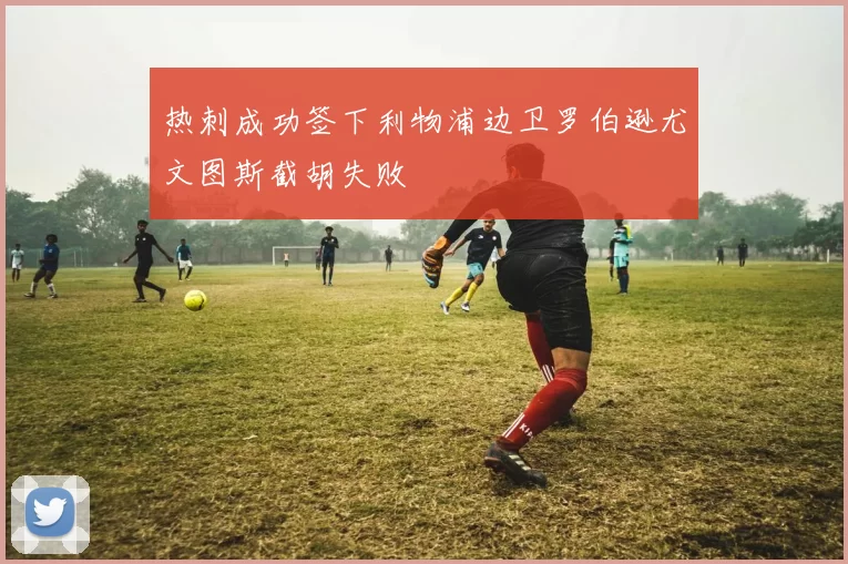 热刺成功签下利物浦边卫罗伯逊尤文图斯截胡失败