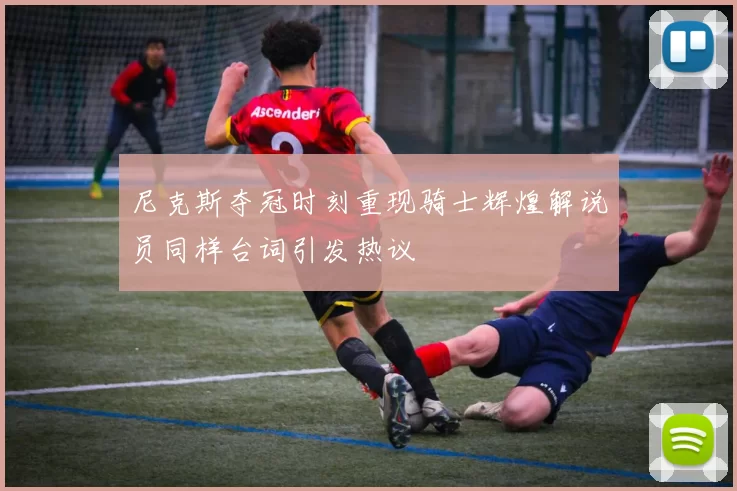 尼克斯夺冠时刻重现骑士辉煌解说员同样台词引发热议
