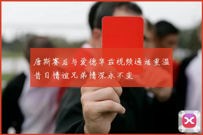 唐斯赛后与爱德华兹视频通话重温昔日情谊兄弟情深永不变