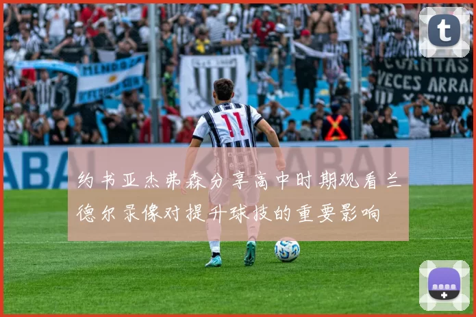 约书亚杰弗森分享高中时期观看兰德尔录像对提升球技的重要影响