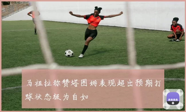 马祖拉称赞塔图姆表现超出预期打球状态极为自如