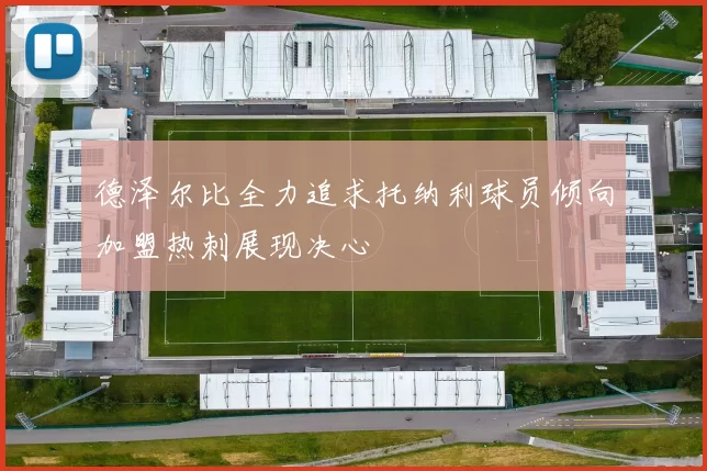 德泽尔比全力追求托纳利球员倾向加盟热刺展现决心