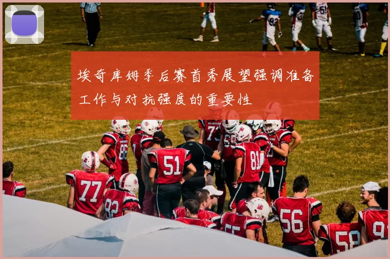 埃奇库姆季后赛首秀展望强调准备工作与对抗强度的重要性