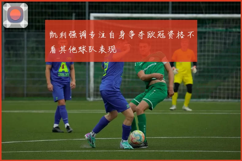 凯利强调专注自身争夺欧冠资格不看其他球队表现
