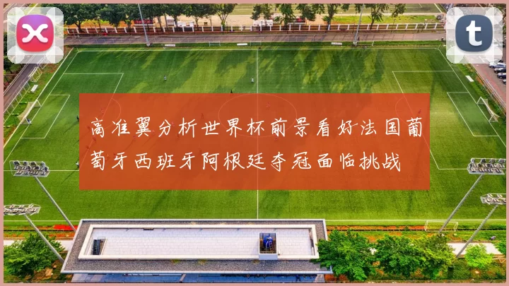 高准翼分析世界杯前景看好法国葡萄牙西班牙阿根廷夺冠面临挑战