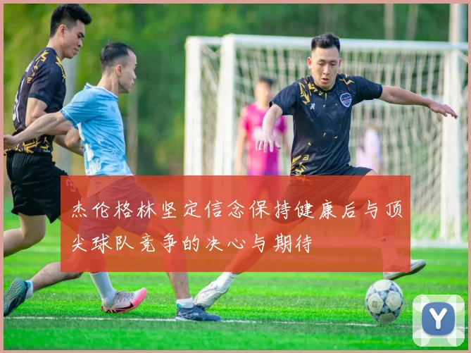杰伦格林坚定信念保持健康后与顶尖球队竞争的决心与期待
