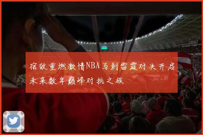 宿敌重燃激情NBA马刺雷霆对决开启未来数年巅峰对抗之旅